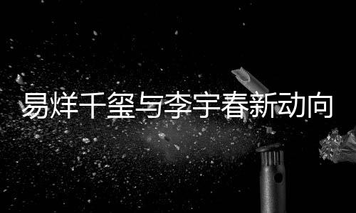 易烊千璽與李宇春新動向引發(fā)關注，昔日鄧超何在？合作轉變令人矚目