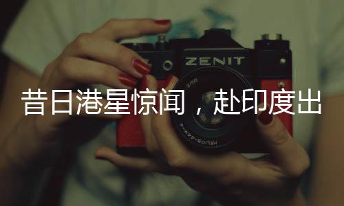 昔日港星驚聞，赴印度出家修行，剃發(fā)照片曝光——探尋背后的故事