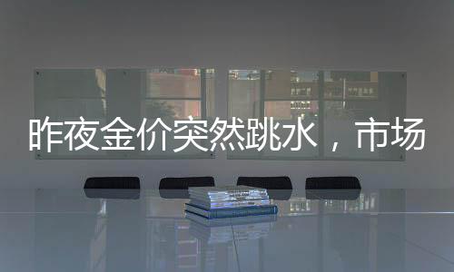 昨夜金價(jià)突然跳水，市場(chǎng)反應(yīng)劇烈