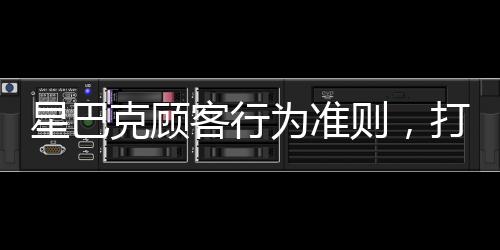 星巴克顧客行為準(zhǔn)則，打造優(yōu)質(zhì)體驗(yàn)的新篇章