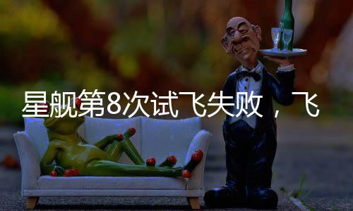 星艦第8次試飛失敗，飛船空中解體，引發(fā)業(yè)界震動