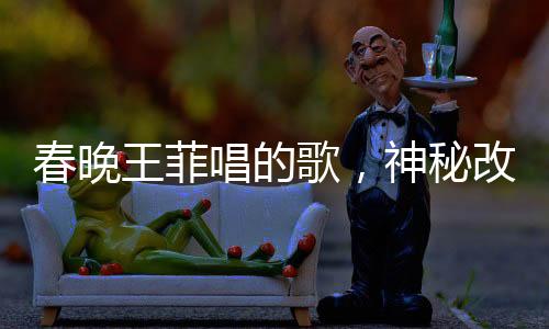 春晚王菲唱的歌，神秘改字背后的故事