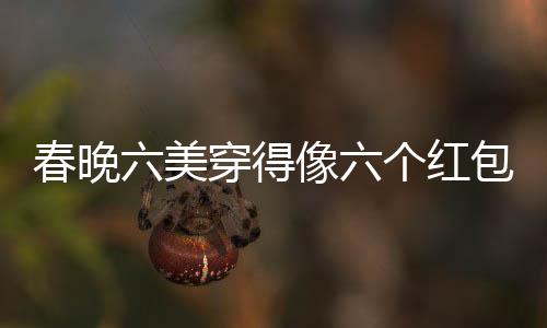 春晚六美穿得像六個(gè)紅包，引領(lǐng)時(shí)尚新潮流
