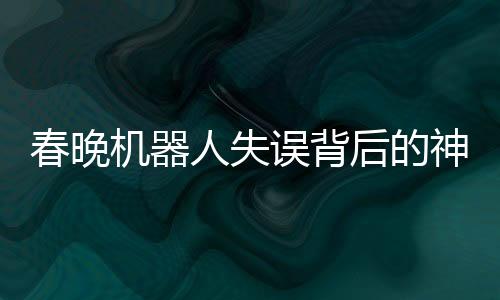 春晚機(jī)器人失誤背后的神秘彩蛋，技術(shù)與藝術(shù)的融合探索