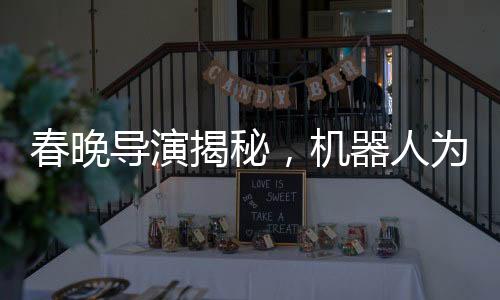 春晚導(dǎo)演揭秘，機(jī)器人為何不穿褲子——探索人工智能時(shí)代的春晚新紀(jì)元
