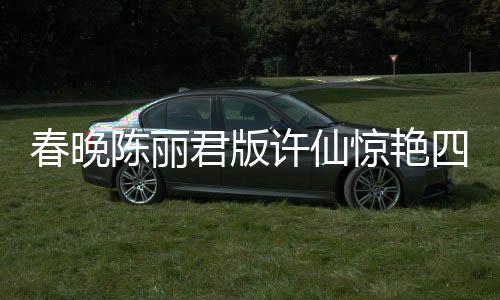 春晚陳麗君版許仙驚艷四座，重溫經(jīng)典，重塑傳奇
