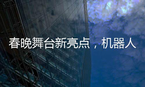 春晚舞臺(tái)新亮點(diǎn)，機(jī)器人精準(zhǔn)拋接手絹展現(xiàn)高超技術(shù)
