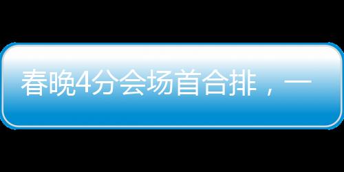 春晚4分會(huì)場(chǎng)首合排，一場(chǎng)精彩絕倫的視聽盛宴