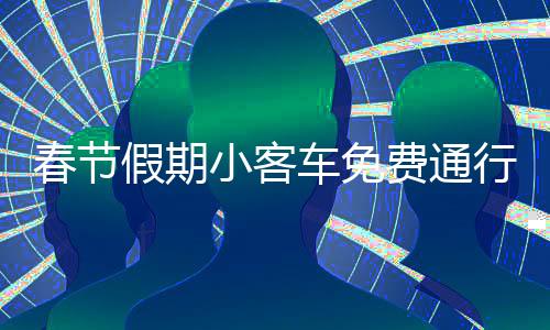 春節(jié)假期小客車免費通行高速，釋放多重利好