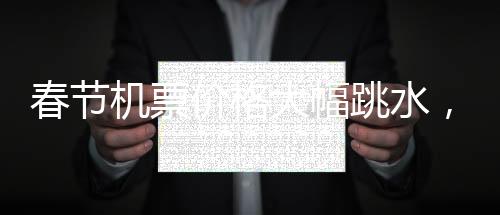 春節(jié)機票價格大幅跳水，航空公司回應差價退換問題