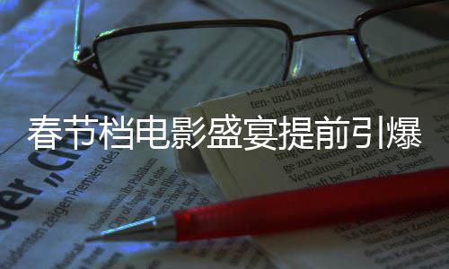 春節(jié)檔電影盛宴提前引爆，預(yù)售票房破6億，刷新歷史記錄