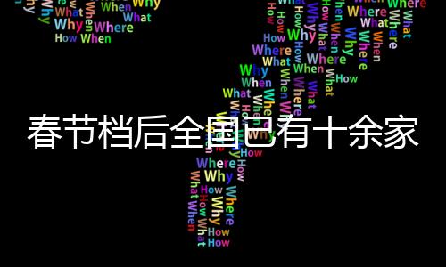 春節(jié)檔后全國已有十余家影院閉店，行業(yè)現(xiàn)狀與未來展望