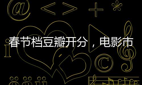 春節(jié)檔豆瓣開分，電影市場(chǎng)的繁榮與觀眾口味的多元