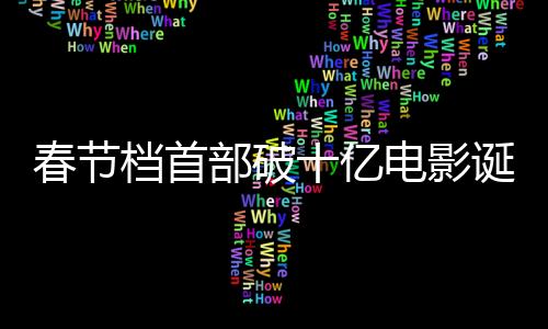 春節(jié)檔首部破十億電影誕生，刷新票房紀(jì)錄引領(lǐng)觀影熱潮