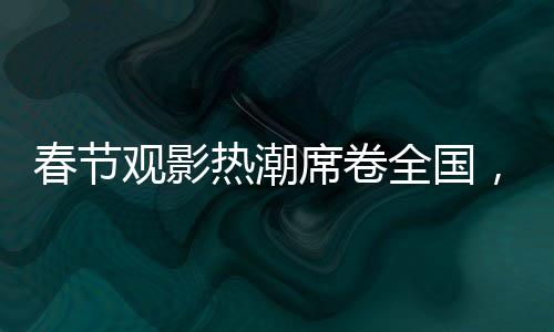春節(jié)觀影熱潮席卷全國，觀影人次達1.87億，共赴光影盛宴