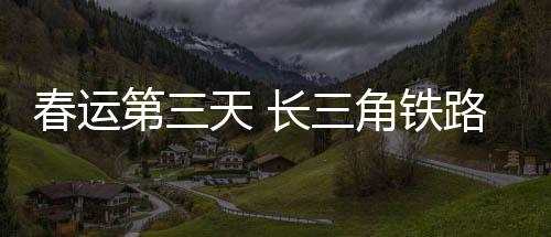 春運第三天 長三角鐵路預計發(fā)送旅客250萬人次