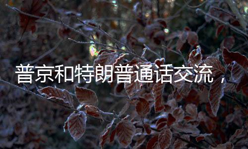 普京和特朗普通話交流，兩國關(guān)系的未來展望