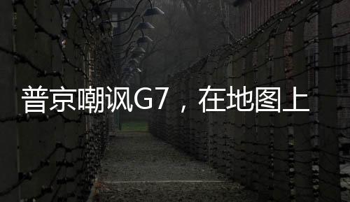 普京嘲諷G7，在地圖上都看不到他們