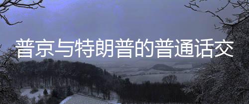 普京與特朗普的普通話交談，兩大領(lǐng)袖的對(duì)話聚焦國(guó)際事務(wù)