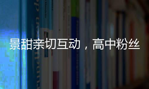 景甜親切互動(dòng)，高中粉絲驚喜登上房車之旅