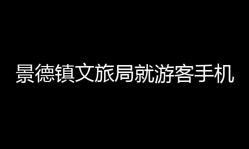 景德鎮(zhèn)文旅局就游客手機被盜事件做出回應(yīng)