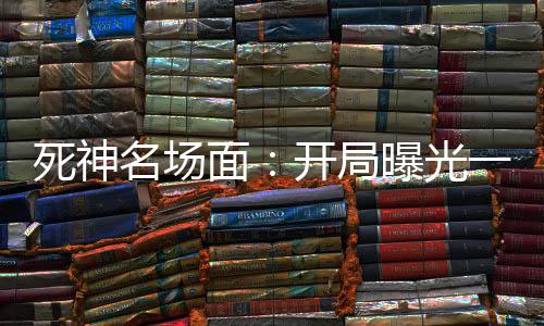 死神名場面：開局曝光一護(hù)4個爹