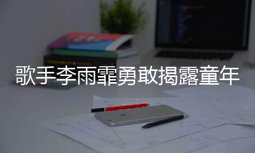 歌手李雨霏勇敢揭露童年陰影，曾被舅舅猥褻