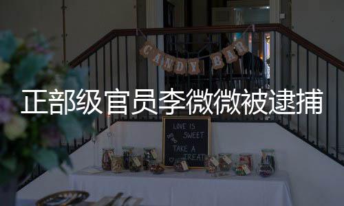 正部級(jí)官員李微微被逮捕，引發(fā)社會(huì)關(guān)注