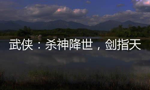 武俠：殺神降世，劍指天下
