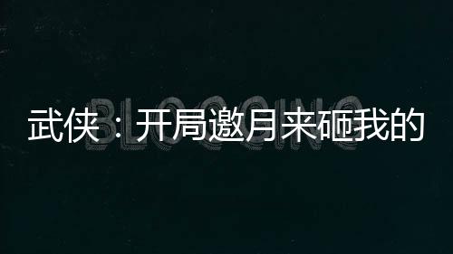 武俠：開局邀月來砸我的酒館