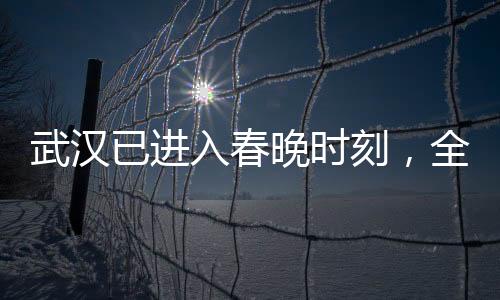 武漢已進(jìn)入春晚時(shí)刻，全民共慶，喜迎新春佳節(jié)