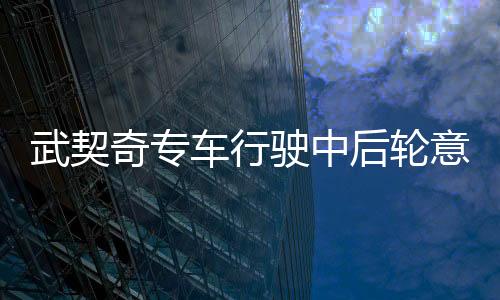 武契奇專車行駛中后輪意外飛出，緊急救援與事故調(diào)查展開