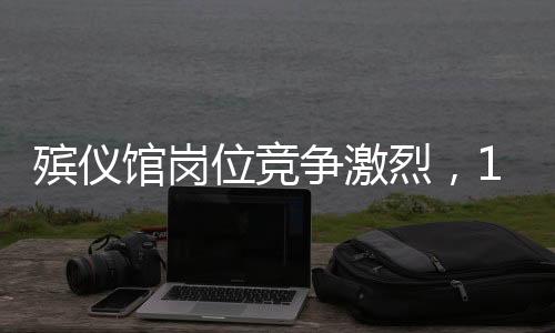 殯儀館崗位競(jìng)爭(zhēng)激烈，107人角逐有限職位