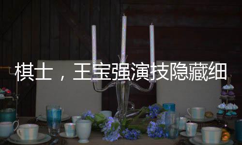 棋士，王寶強演技隱藏細節(jié)深度解讀