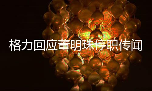 格力回應董明珠停職傳聞，事實真相與未來展望