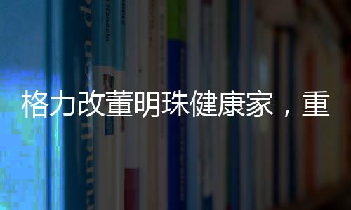 格力改董明珠健康家，重塑智能家居新標(biāo)桿