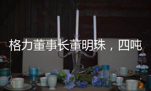 格力董事長(zhǎng)董明珠，四噸米打造最佳電飯煲的傳奇故事