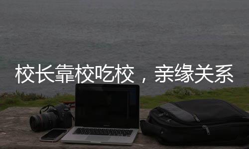 校長靠校吃校，親緣關系背后的校園工程管理亂象揭秘