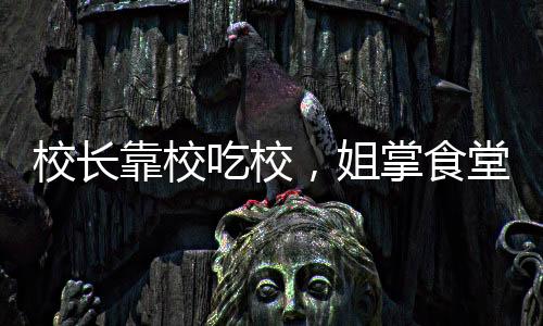 校長(zhǎng)靠校吃校，姐掌食堂弟掌工程——透視校園管理之弊