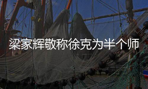 梁家輝敬稱徐克為半個師父，演藝圈傳承師徒情深