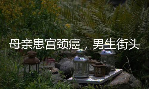 母親患宮頸癌，男生街頭賣藝籌款——致敬逆行者之孝心篇章