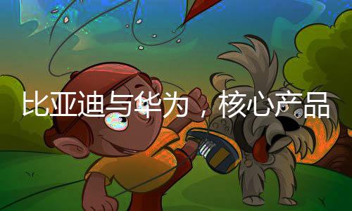 比亞迪與華為，核心產(chǎn)品領(lǐng)域的較量