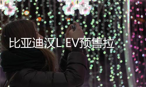 比亞迪漢L EV預(yù)售拉開帷幕，起步價(jià)27萬(wàn)元起