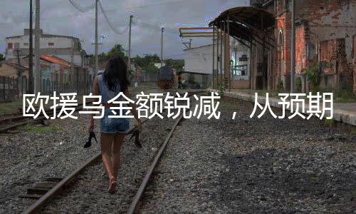 歐援烏金額銳減，從預(yù)期的400億到僅存的50億