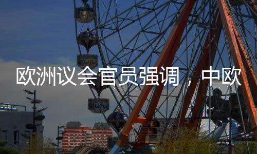歐洲議會官員強調(diào)，中歐擁有眾多共同利益