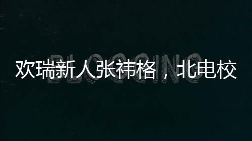 歡瑞新人張祎格，北電?；ǖ娘L(fēng)采