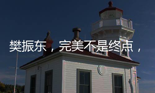 樊振東，完美不是終點(diǎn)，而是新起點(diǎn)