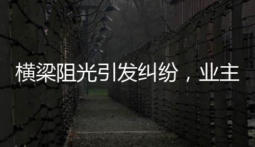 橫梁阻光引發(fā)糾紛，業(yè)主維權(quán)獲賠，新房質(zhì)量問題引關(guān)注