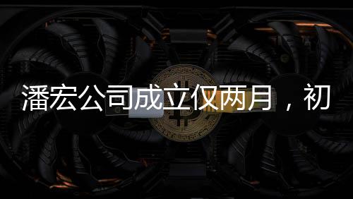 潘宏公司成立僅兩月，初創(chuàng)之秀引領(lǐng)業(yè)界新風(fēng)向