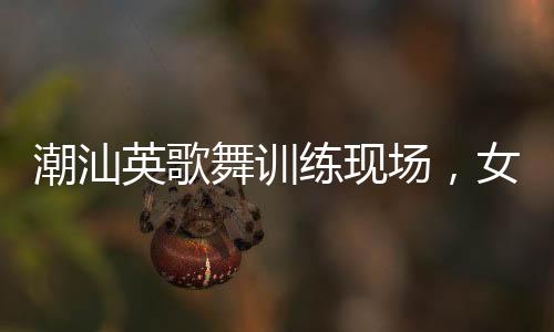 潮汕英歌舞訓練現(xiàn)場，女隊員們自信大方的風采